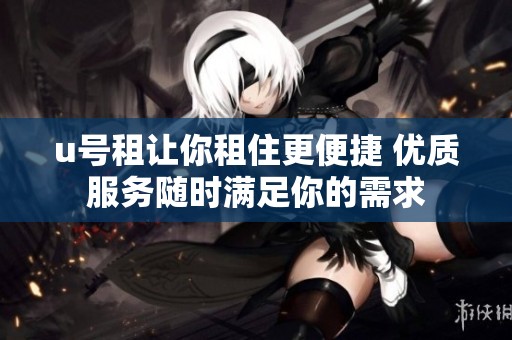 u号租让你租住更便捷 优质服务随时满足你的需求