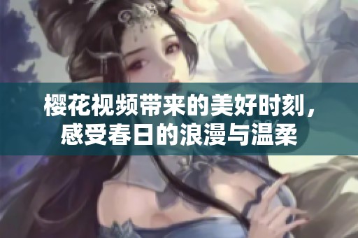 樱花视频带来的美好时刻，感受春日的浪漫与温柔
