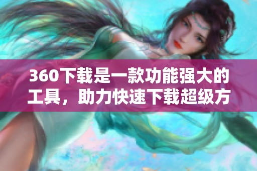 360下载是一款功能强大的工具，助力快速下载超级方便的资源