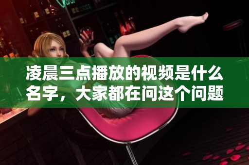 凌晨三点播放的视频是什么名字，大家都在问这个问题吗