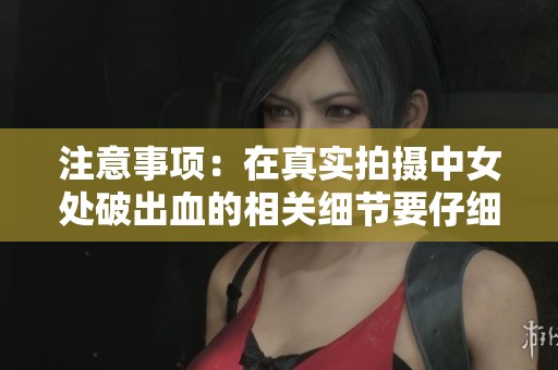 注意事项：在真实拍摄中女处破出血的相关细节要仔细了解