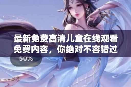 最新免费高清儿童在线观看免费内容，你绝对不容错过！