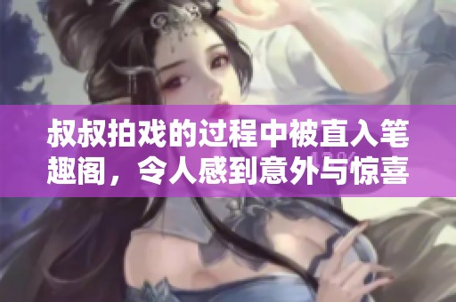 叔叔拍戏的过程中被直入笔趣阁，令人感到意外与惊喜。