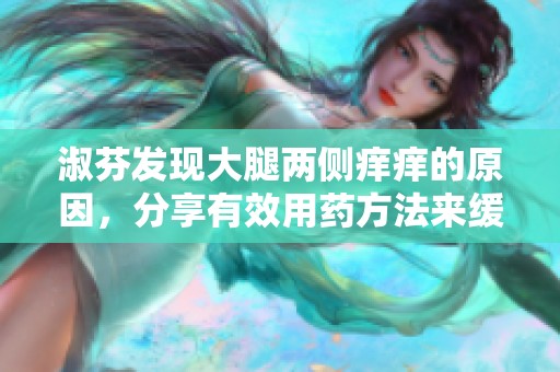 淑芬发现大腿两侧痒痒的原因，分享有效用药方法来缓解症状