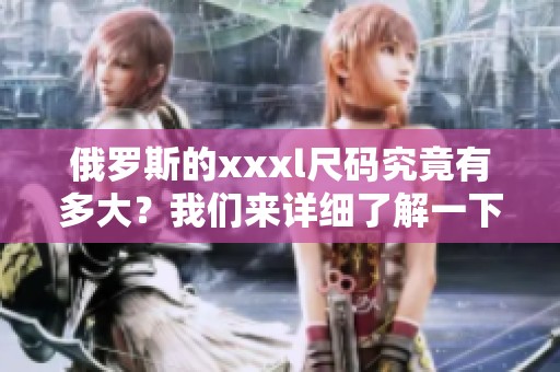 俄罗斯的xxxl尺码究竟有多大？我们来详细了解一下这个尺码。