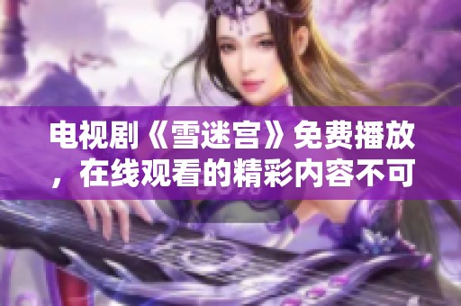 电视剧《雪迷宫》免费播放，在线观看的精彩内容不可错过！