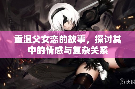 重温父女恋的故事，探讨其中的情感与复杂关系