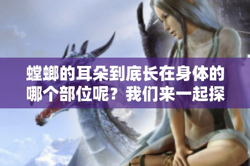 螳螂的耳朵到底长在身体的哪个部位呢？我们来一起探讨一下这个有趣的问题。