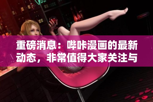 重磅消息：哔咔漫画的最新动态，非常值得大家关注与期待