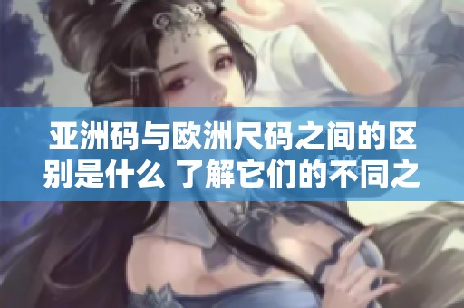 亚洲码与欧洲尺码之间的区别是什么 了解它们的不同之处有助于正确选择