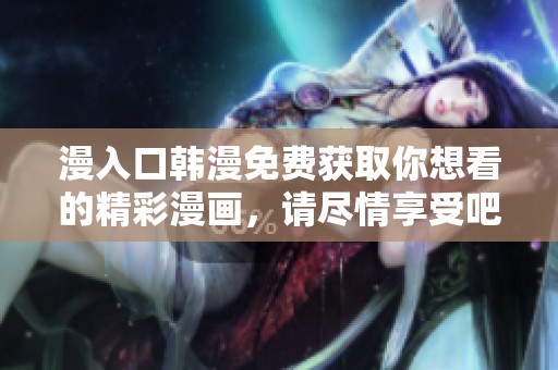 漫入口韩漫免费获取你想看的精彩漫画，请尽情享受吧！