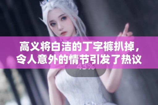 高义将白洁的丁字裤扒掉，令人意外的情节引发了热议
