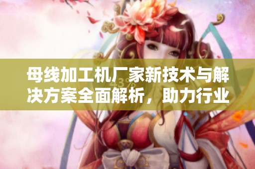 母线加工机厂家新技术与解决方案全面解析，助力行业发展与创新进步