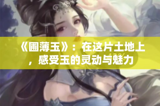 《圃薄玉》：在这片土地上，感受玉的灵动与魅力