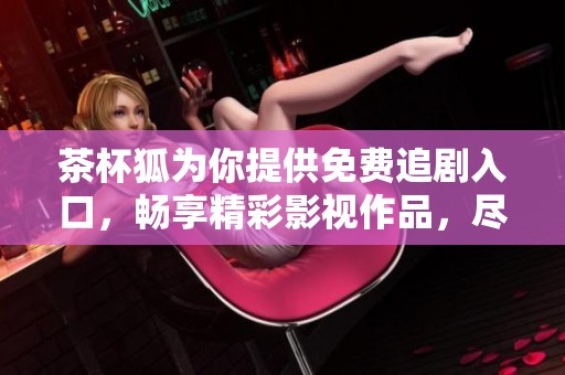茶杯狐为你提供免费追剧入口，畅享精彩影视作品，尽情观看！