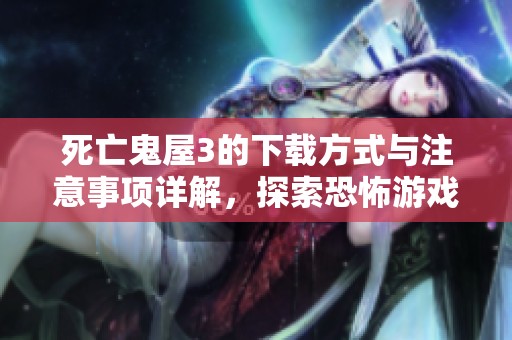 死亡鬼屋3的下载方式与注意事项详解，探索恐怖游戏的魅力与挑战