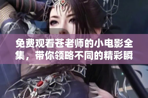 免费观看苍老师的小电影全集，带你领略不同的精彩瞬间与故事情节