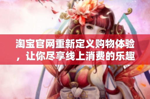 淘宝官网重新定义购物体验，让你尽享线上消费的乐趣与便利