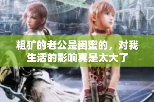 粗犷的老公是闺蜜的，对我生活的影响真是太大了
