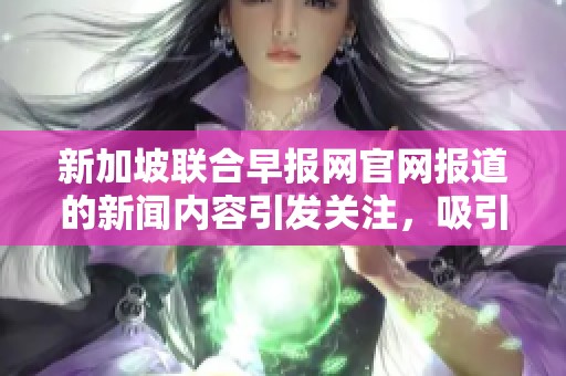 新加坡联合早报网官网报道的新闻内容引发关注，吸引了众多读者的目光。