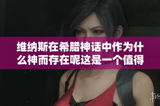 维纳斯在希腊神话中作为什么神而存在呢这是一个值得探讨的问题