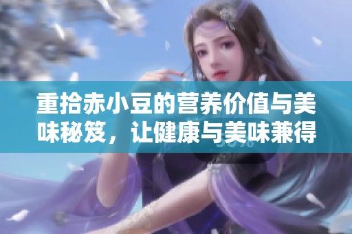 重拾赤小豆的营养价值与美味秘笈，让健康与美味兼得