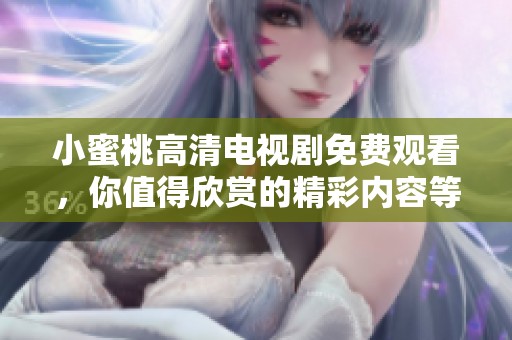 小蜜桃高清电视剧免费观看，你值得欣赏的精彩内容等你来看
