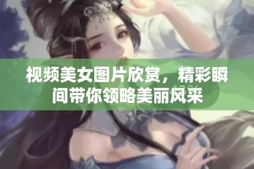 视频美女图片欣赏，精彩瞬间带你领略美丽风采