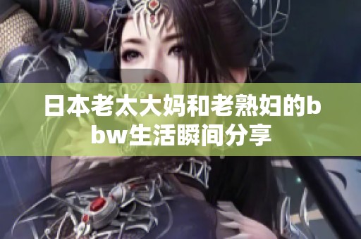 日本老太大妈和老**的bbw生活瞬间分享