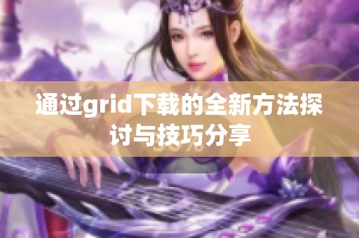 通过grid下载的全新方法探讨与技巧分享