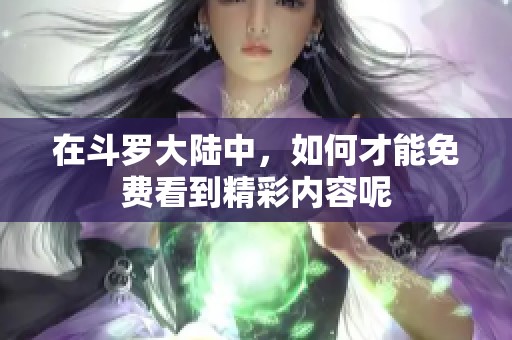 在斗罗大陆中，如何才能免费看到精彩内容呢