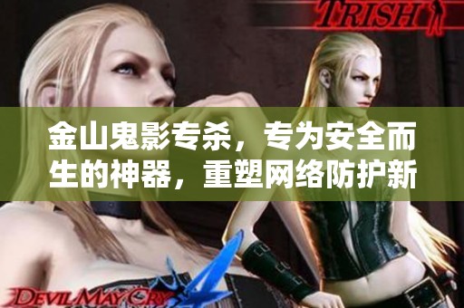 金山鬼影专杀，专为安全而生的神器，重塑网络防护新标准