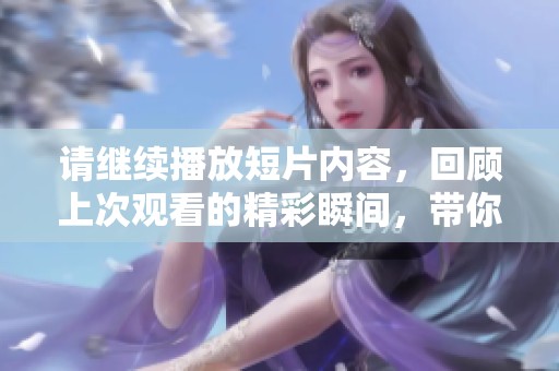请继续播放短片内容，回顾上次观看的精彩瞬间，带你重温每个细节