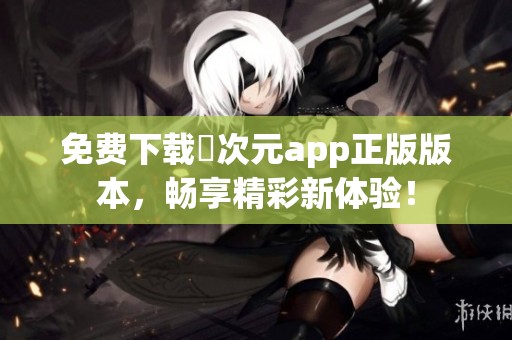 免费下载囧次元app正版版本，畅享精彩新体验！