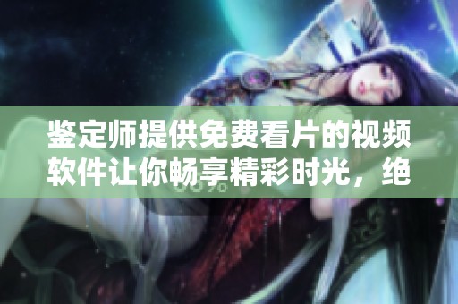 鉴定师提供免费看片的视频软件让你畅享精彩时光，绝不容错过的选择。