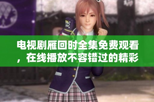 电视剧雁回时全集免费观看，在线播放不容错过的精彩内容