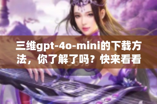 三维gpt-4o-mini的下载方法，你了解了吗？快来看看下载的步骤吧！