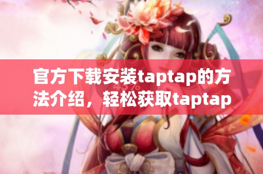 官方下载安装taptap的方法介绍，轻松获取taptap的最新版本和更多内容