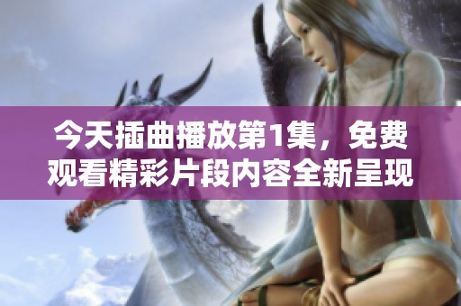 今天插曲播放第1集，免费观看精彩片段内容全新呈现