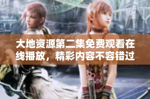 大地资源第二集免费观看在线播放，精彩内容不容错过，赶快来看吧！