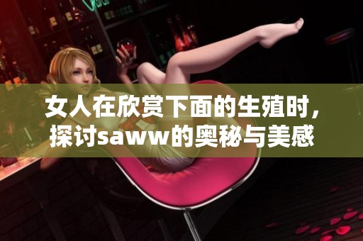 女人在欣赏下面的生殖时，探讨saww的奥秘与美感