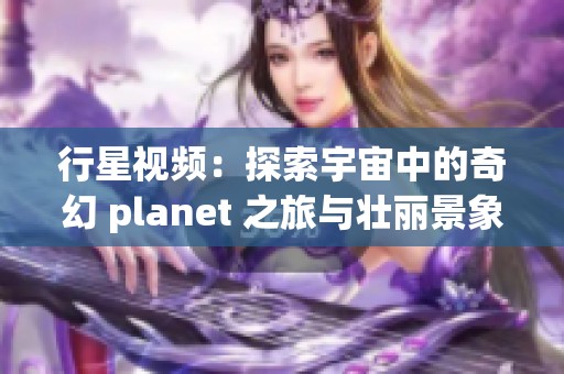 行星视频：探索宇宙中的奇幻 planet 之旅与壮丽景象