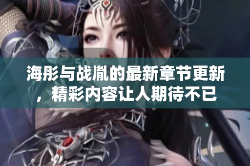 海彤与战胤的最新章节更新，精彩内容让人期待不已