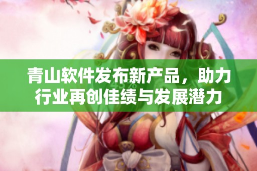 青山软件发布新产品，助力行业再创佳绩与发展潜力