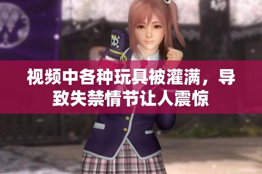 视频中各种玩具被灌满，导致失禁情节让人震惊