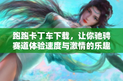跑跑卡丁车下载，让你驰骋赛道体验速度与激情的乐趣