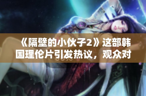 《隔壁的小伙子2》这部韩国理伦片引发热议，观众对剧情十分关注