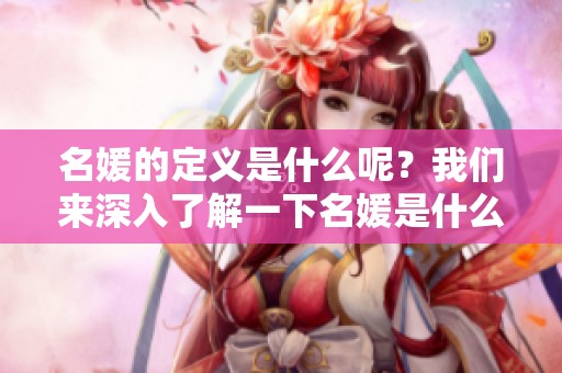 名媛的定义是什么呢？我们来深入了解一下名媛是什么意思。