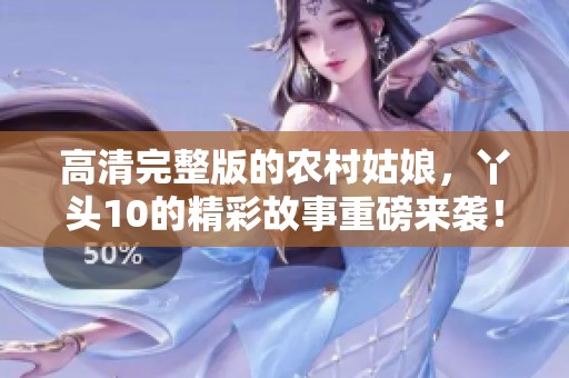 高清完整版的农村姑娘，丫头10的精彩故事重磅来袭！