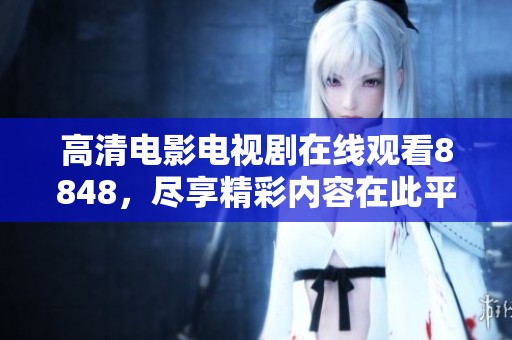 高清电影电视剧在线观看8848，尽享精彩内容在此平台上。